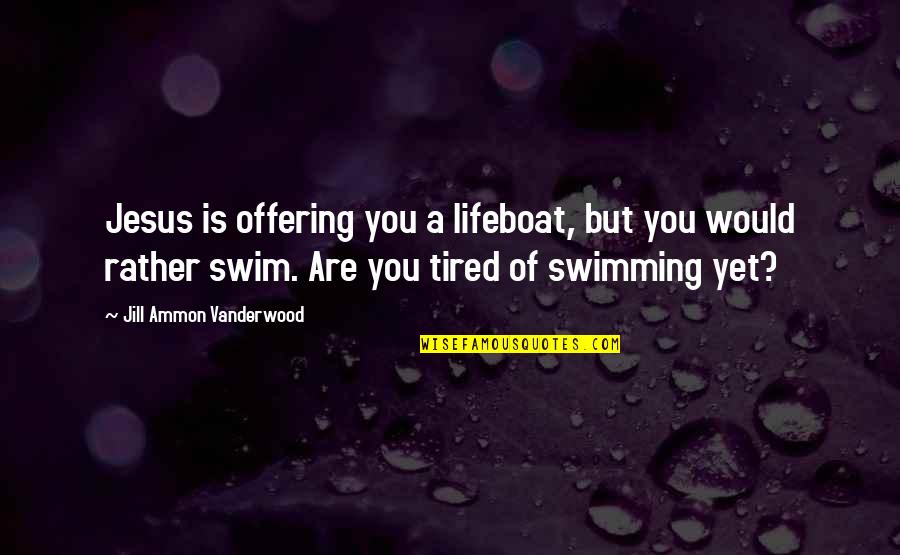 Ammon Quotes By Jill Ammon Vanderwood: Jesus is offering you a lifeboat, but you Ammon Quotes By Jill Ammon Vanderwood: Jesus is offering you a lifeboat, but you