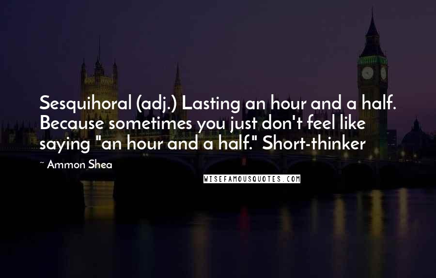 Ammon Shea quotes: Sesquihoral (adj.) Lasting an hour and a half. Because sometimes you just don't feel like saying "an hour and a half." Short-thinker