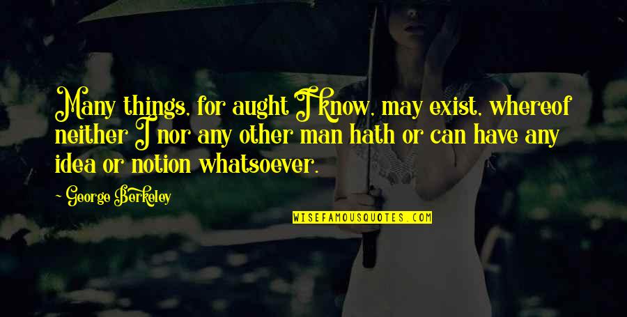 Ammonia And Bleach Quotes By George Berkeley: Many things, for aught I know, may exist, Ammonia And Bleach Quotes By George Berkeley: Many things, for aught I know, may exist,