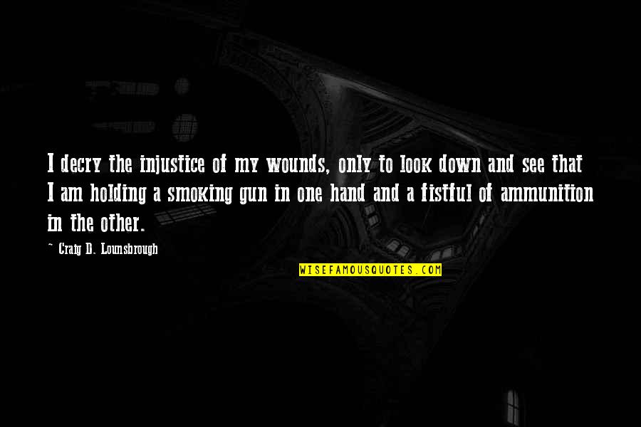Ammunition Quotes By Craig D. Lounsbrough: I decry the injustice of my wounds, only Ammunition Quotes By Craig D. Lounsbrough: I decry the injustice of my wounds, only