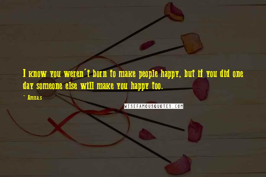 Amna.s quotes: I know you weren't born to make people happy, but if you did one day someone else will make you happy too. Amna.s quotes: I know you weren't born to make people happy, but if you did one day someone else will make you happy too.