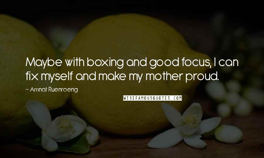 Amnat Ruenroeng quotes: Maybe with boxing and good focus, I can fix myself and make my mother proud.