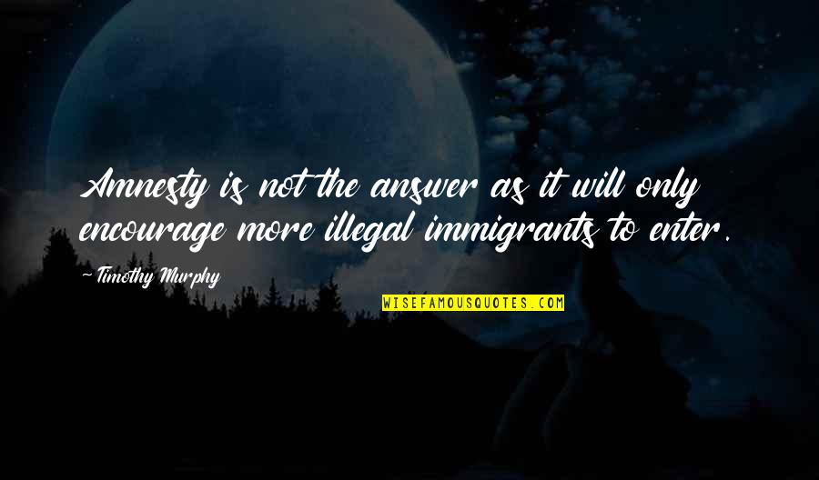 Amnesty For Illegal Immigrants Quotes By Timothy Murphy: Amnesty is not the answer as it will