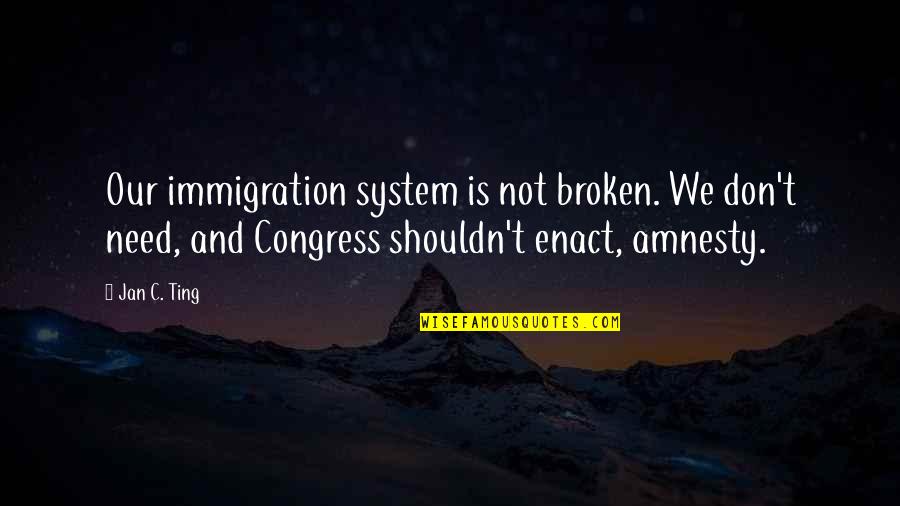 Amnesty's Quotes By Jan C. Ting: Our immigration system is not broken. We don't