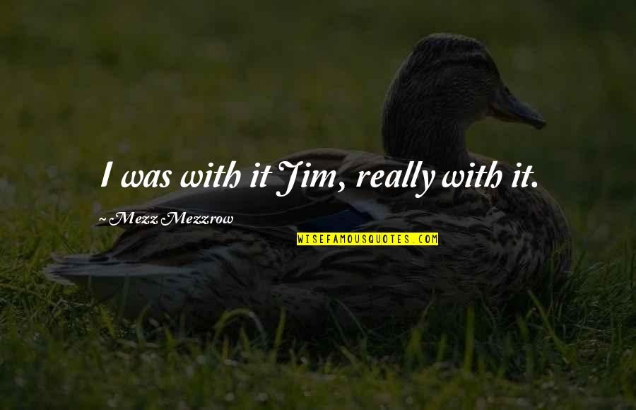 Amoebas Quotes By Mezz Mezzrow: I was with it Jim, really with it.