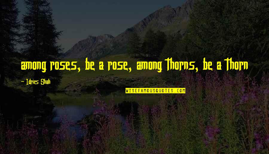 Among Quotes By Idries Shah: among roses, be a rose, among thorns, be