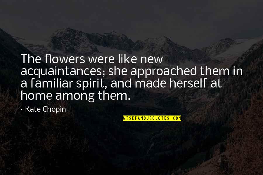 Amor De Hermanos Quotes By Kate Chopin: The flowers were like new acquaintances; she approached