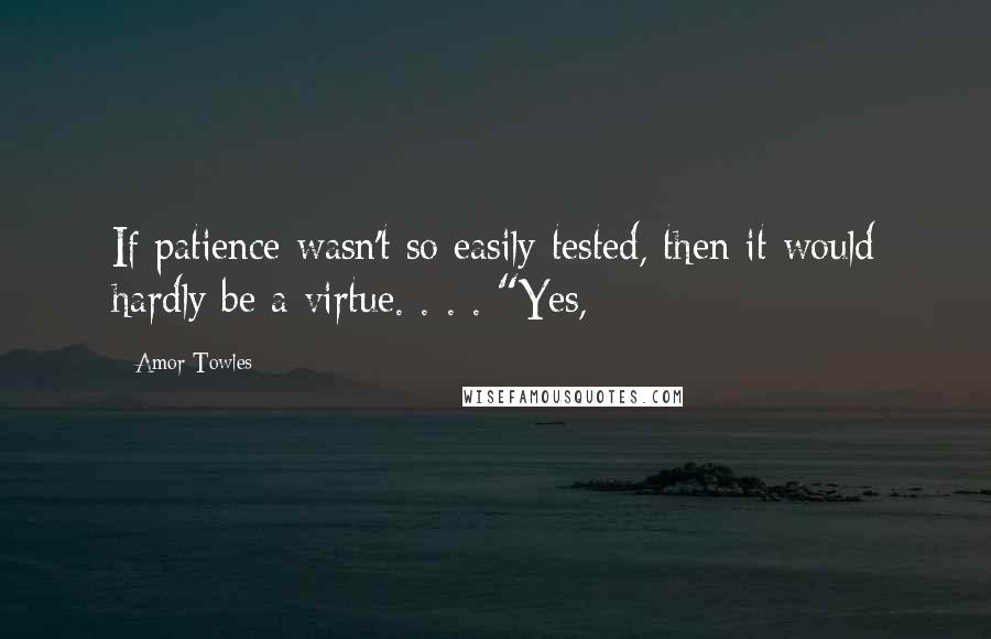 Amor Towles quotes: If patience wasn't so easily tested, then it would hardly be a virtue. . . . "Yes,