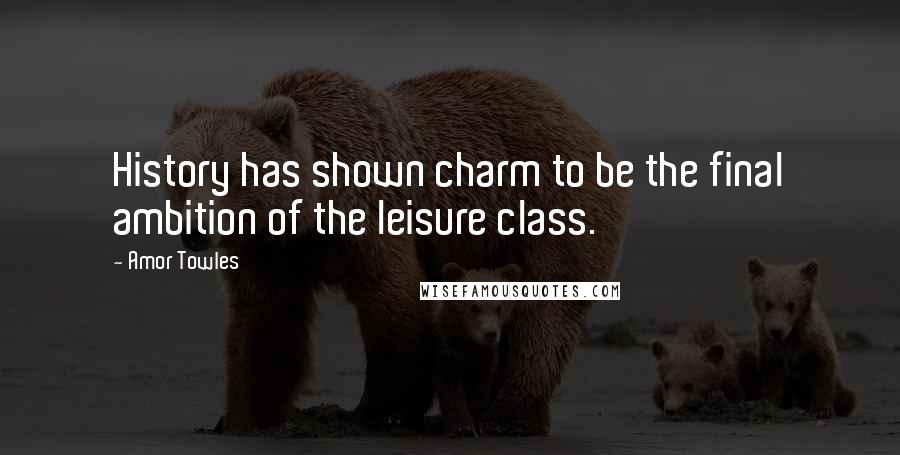 Amor Towles quotes: History has shown charm to be the final ambition of the leisure class.