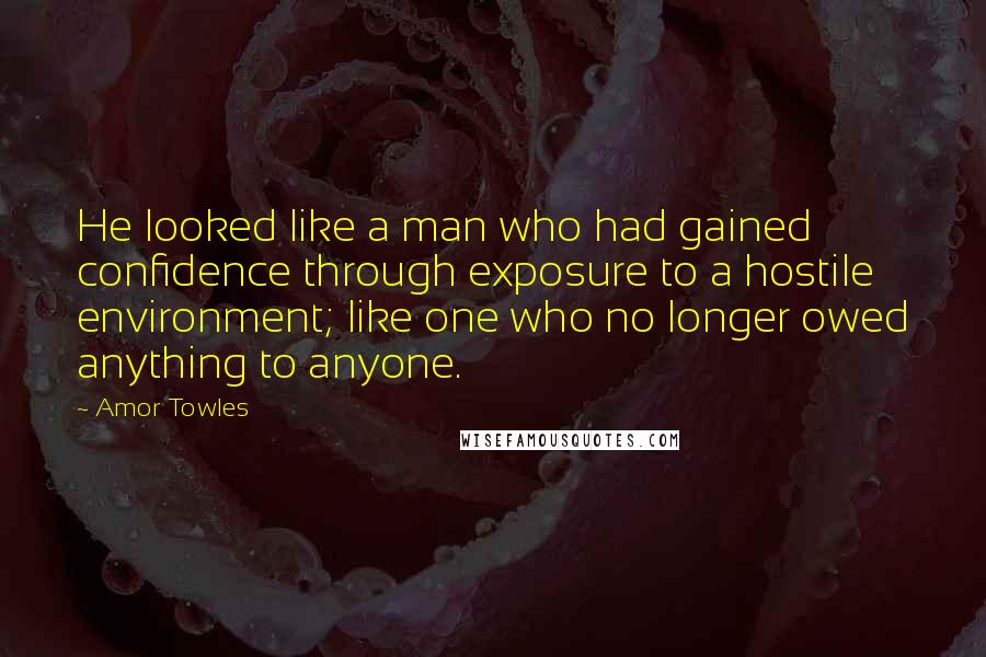 Amor Towles quotes: He looked like a man who had gained confidence through exposure to a hostile environment; like one who no longer owed anything to anyone.