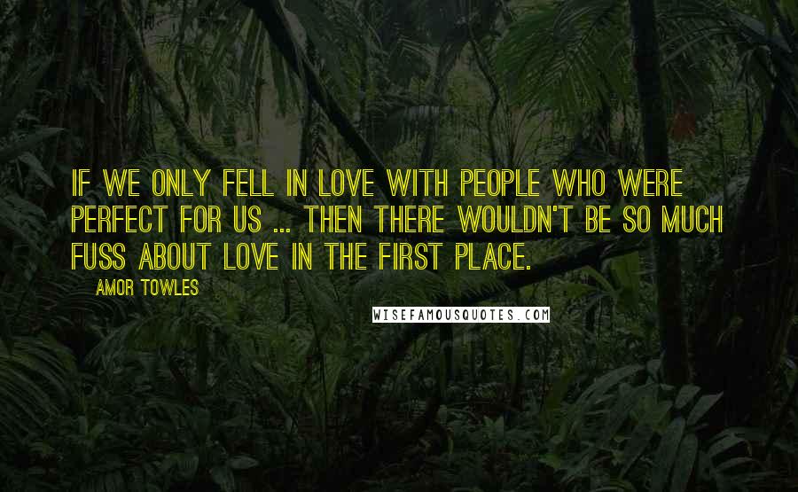 Amor Towles quotes: If we only fell in love with people who were perfect for us ... then there wouldn't be so much fuss about love in the first place.