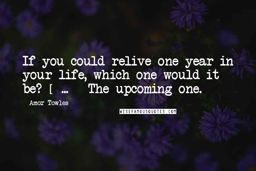Amor Towles quotes: If you could relive one year in your life, which one would it be? [ ... ] The upcoming one.