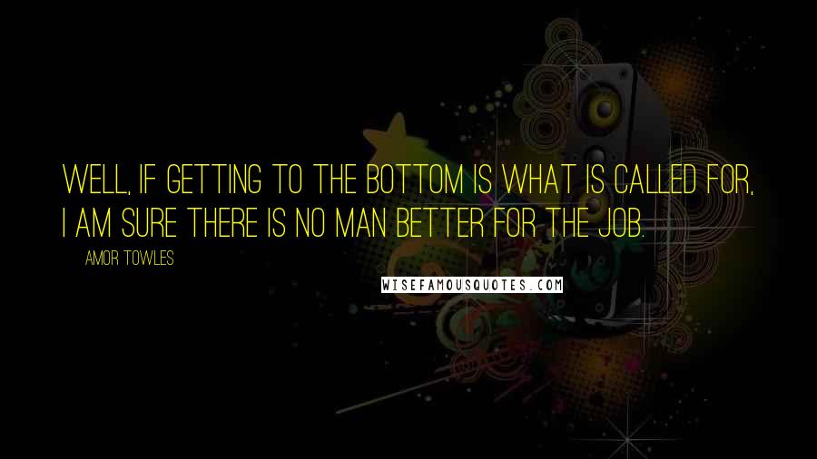 Amor Towles quotes: Well, if getting to the bottom is what is called for, I am sure there is no man better for the job.