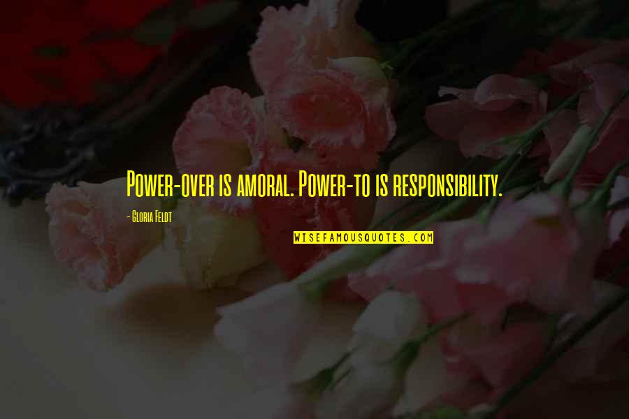 Amoral Quotes By Gloria Feldt: Power-over is amoral. Power-to is responsibility.