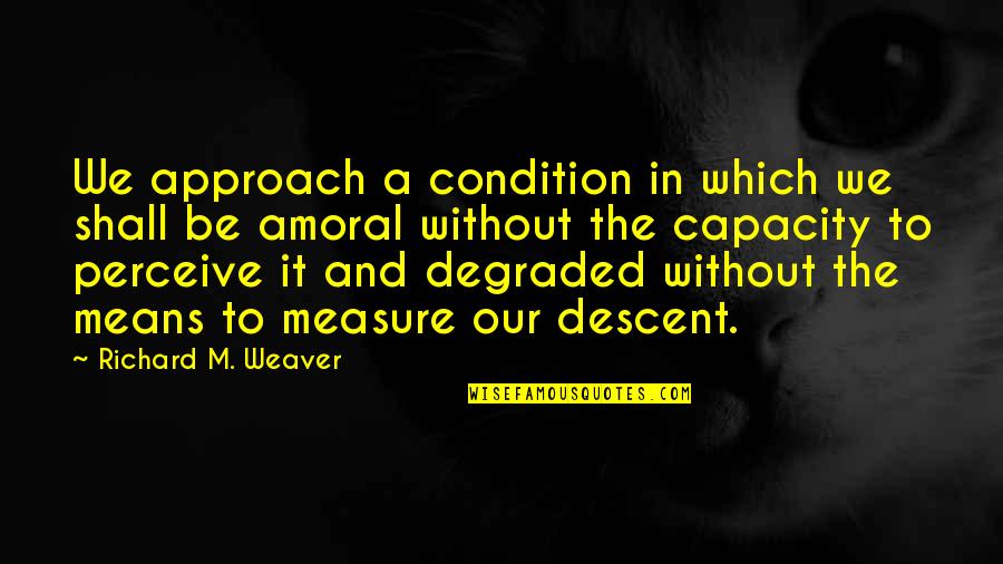 Amoral Quotes By Richard M. Weaver: We approach a condition in which we shall