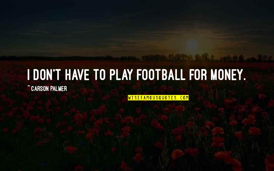 Amores Que Quotes By Carson Palmer: I don't have to play football for money. Amores Que Quotes By Carson Palmer: I don't have to play football for money.