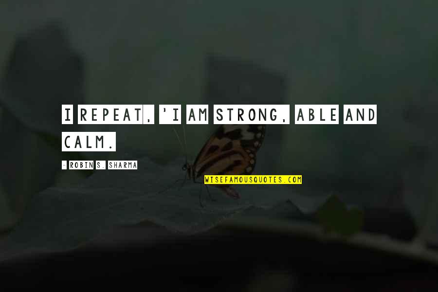 Amores Que Quotes By Robin S. Sharma: I repeat, 'I am strong, able and calm. Amores Que Quotes By Robin S. Sharma: I repeat, 'I am strong, able and calm.