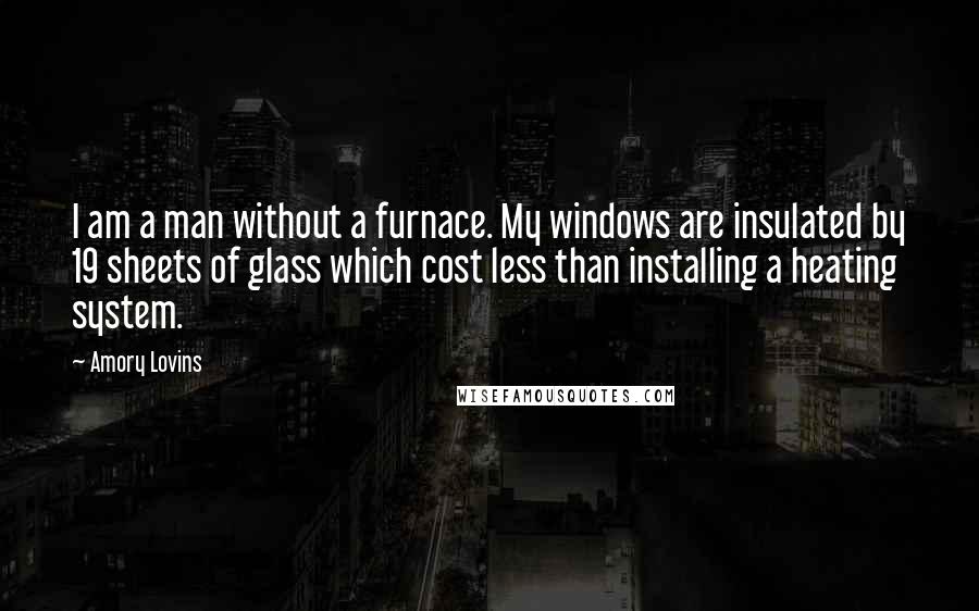 Amory Lovins quotes: I am a man without a furnace. My windows are insulated by 19 sheets of glass which cost less than installing a heating system.