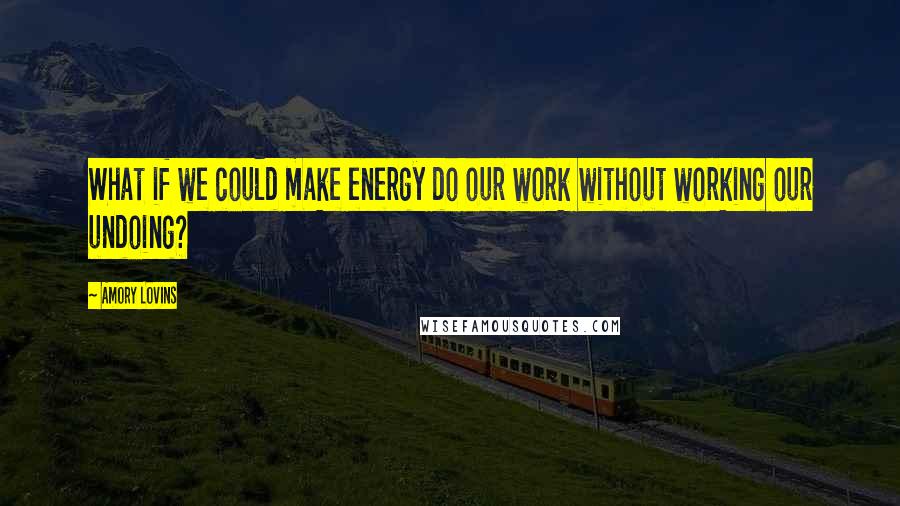 Amory Lovins quotes: What if we could make energy do our work without working our undoing?