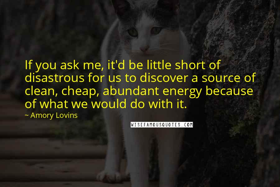 Amory Lovins quotes: If you ask me, it'd be little short of disastrous for us to discover a source of clean, cheap, abundant energy because of what we would do with it.