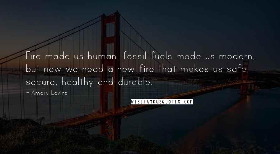Amory Lovins quotes: Fire made us human, fossil fuels made us modern, but now we need a new fire that makes us safe, secure, healthy and durable.