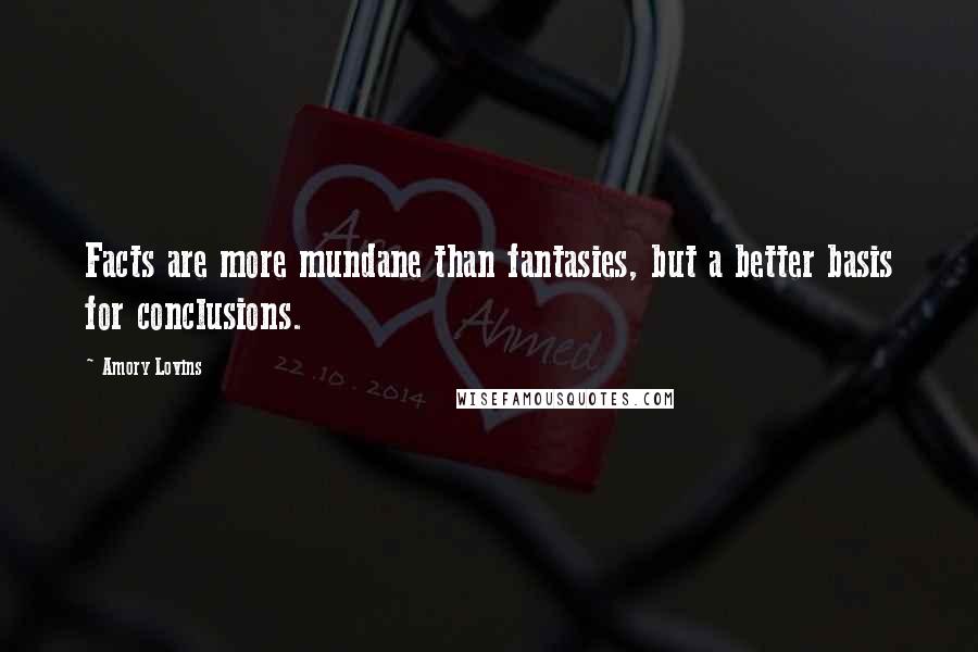 Amory Lovins quotes: Facts are more mundane than fantasies, but a better basis for conclusions.