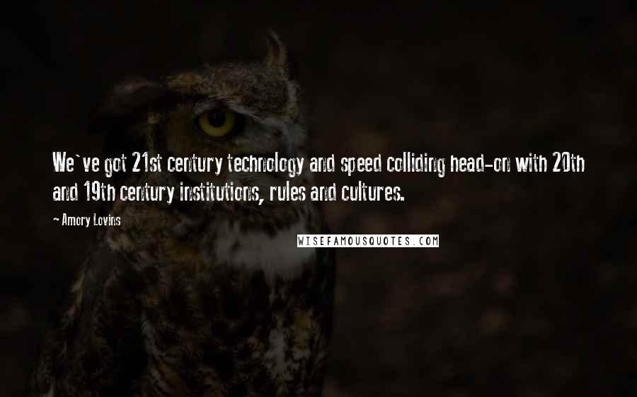 Amory Lovins quotes: We've got 21st century technology and speed colliding head-on with 20th and 19th century institutions, rules and cultures.