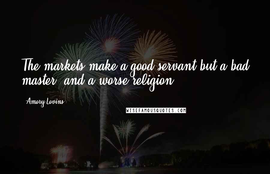 Amory Lovins quotes: The markets make a good servant but a bad master, and a worse religion.