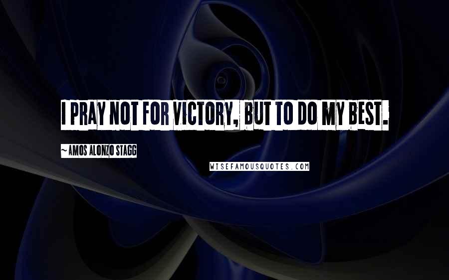 Amos Alonzo Stagg quotes: I pray not for victory, but to do my best. Amos Alonzo Stagg quotes: I pray not for victory, but to do my best.