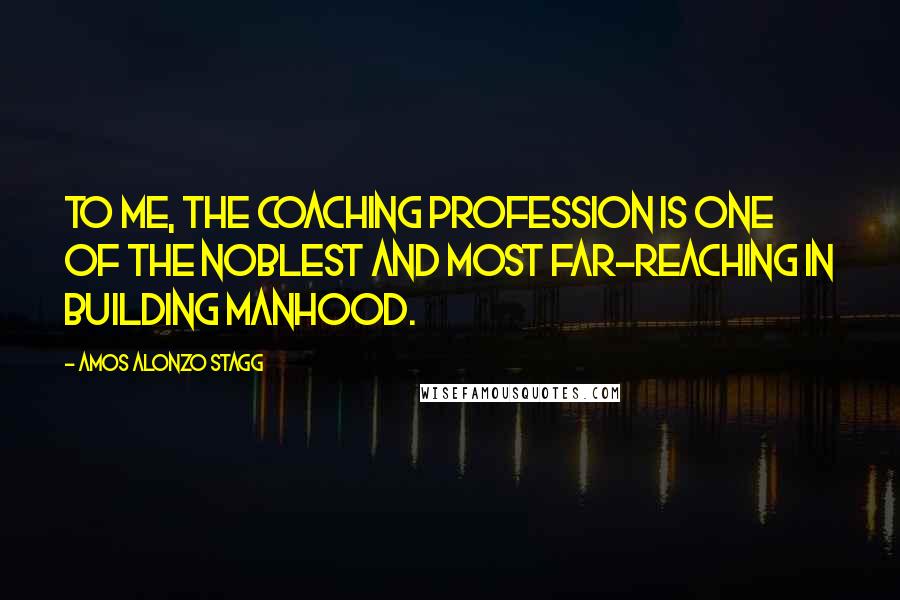 Amos Alonzo Stagg quotes: To me, the coaching profession is one of the noblest and most far-reaching in building manhood.