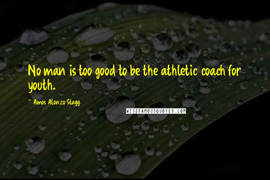 Amos Alonzo Stagg quotes: No man is too good to be the athletic coach for youth. Amos Alonzo Stagg quotes: No man is too good to be the athletic coach for youth.