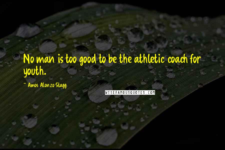 Amos Alonzo Stagg quotes: No man is too good to be the athletic coach for youth.