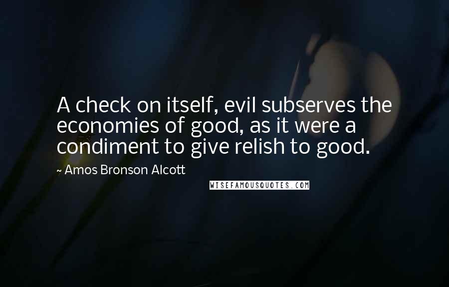 Amos Bronson Alcott quotes: A check on itself, evil subserves the economies of good, as it were a condiment to give relish to good. Amos Bronson Alcott quotes: A check on itself, evil subserves the economies of good, as it were a condiment to give relish to good.