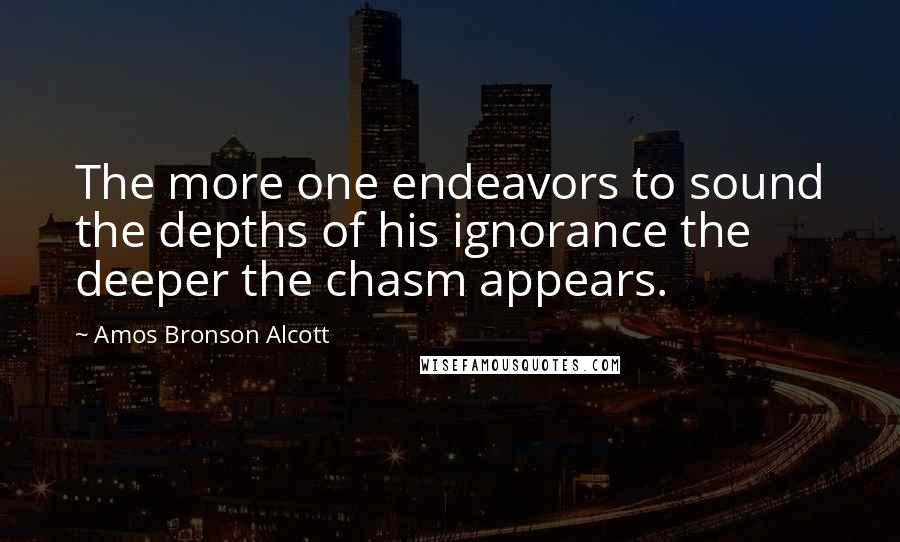 Amos Bronson Alcott quotes: The more one endeavors to sound the depths of his ignorance the deeper the chasm appears.