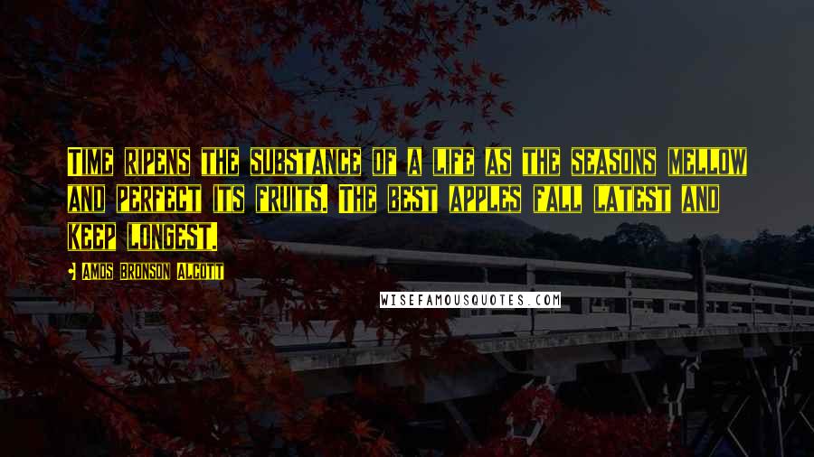 Amos Bronson Alcott quotes: Time ripens the substance of a life as the seasons mellow and perfect its fruits. The best apples fall latest and keep longest.