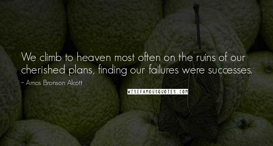 Amos Bronson Alcott quotes: We climb to heaven most often on the ruins of our cherished plans, finding our failures were successes.