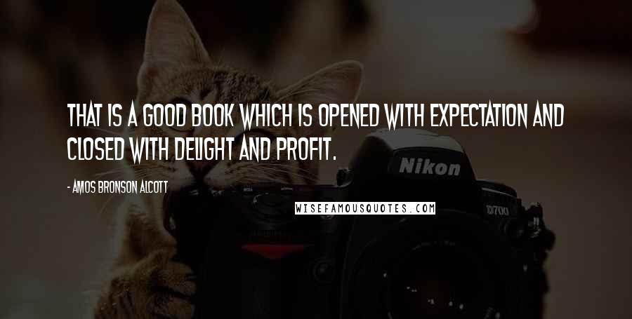 Amos Bronson Alcott quotes: That is a good book which is opened with expectation and closed with delight and profit.