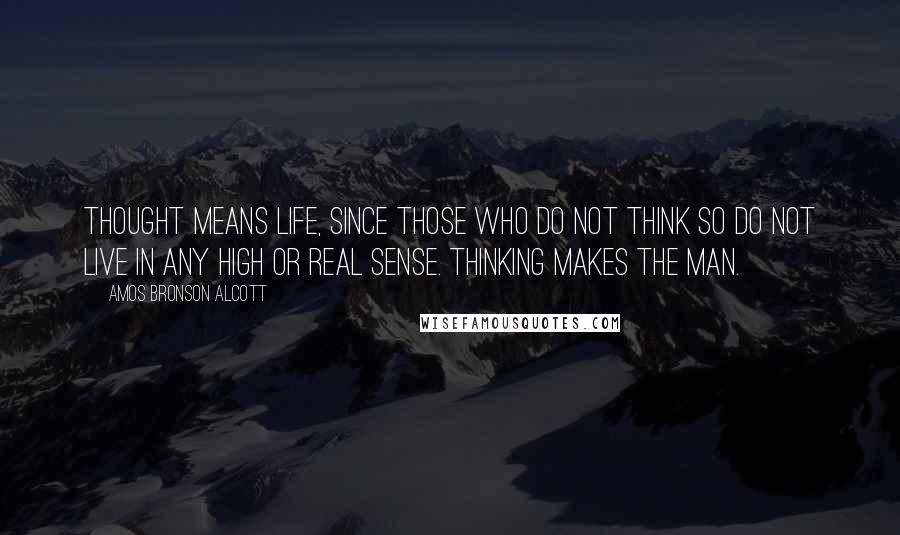 Amos Bronson Alcott quotes: Thought means life, since those who do not think so do not live in any high or real sense. Thinking makes the man.