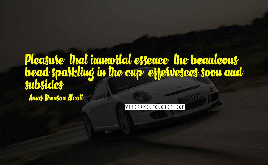 Amos Bronson Alcott quotes: Pleasure, that immortal essence, the beauteous bead sparkling in the cup, effervesces soon and subsides. Amos Bronson Alcott quotes: Pleasure, that immortal essence, the beauteous bead sparkling in the cup, effervesces soon and subsides.