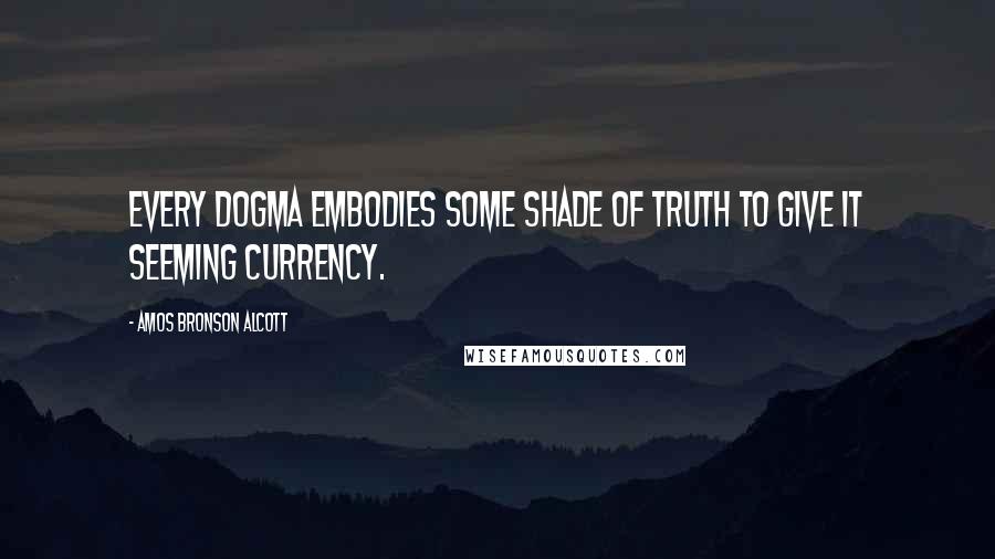 Amos Bronson Alcott quotes: Every dogma embodies some shade of truth to give it seeming currency.