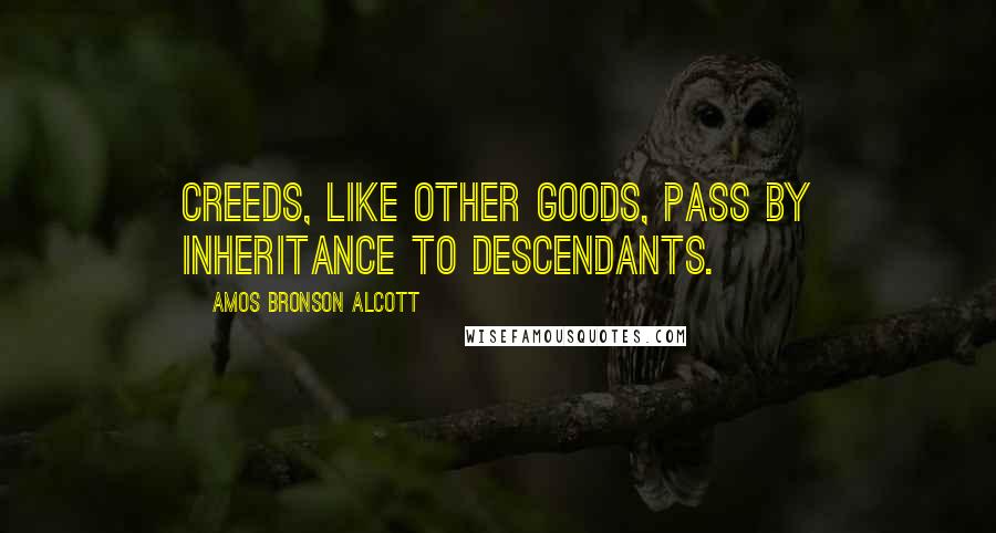 Amos Bronson Alcott quotes: Creeds, like other goods, pass by inheritance to descendants.