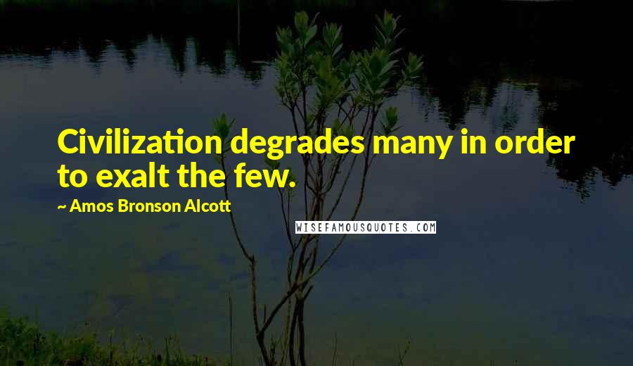 Amos Bronson Alcott quotes: Civilization degrades many in order to exalt the few.