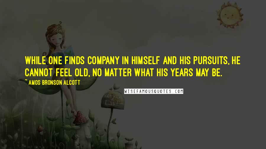 Amos Bronson Alcott quotes: While one finds company in himself and his pursuits, he cannot feel old, no matter what his years may be. Amos Bronson Alcott quotes: While one finds company in himself and his pursuits, he cannot feel old, no matter what his years may be.