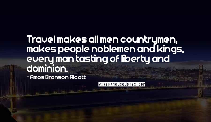 Amos Bronson Alcott quotes: Travel makes all men countrymen, makes people noblemen and kings, every man tasting of liberty and dominion. Amos Bronson Alcott quotes: Travel makes all men countrymen, makes people noblemen and kings, every man tasting of liberty and dominion.