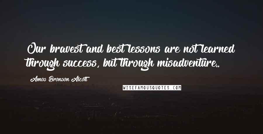 Amos Bronson Alcott quotes: Our bravest and best lessons are not learned through success, but through misadventure..