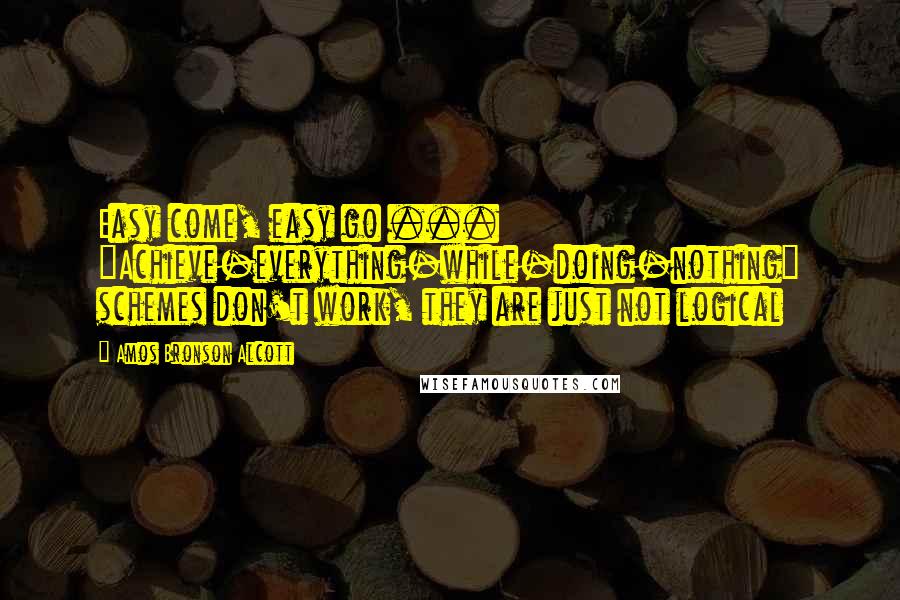 Amos Bronson Alcott quotes: Easy come, easy go ... "Achieve-everything-while-doing-nothing" schemes don't work, they are just not logical Amos Bronson Alcott quotes: Easy come, easy go ... "Achieve-everything-while-doing-nothing" schemes don't work, they are just not logical