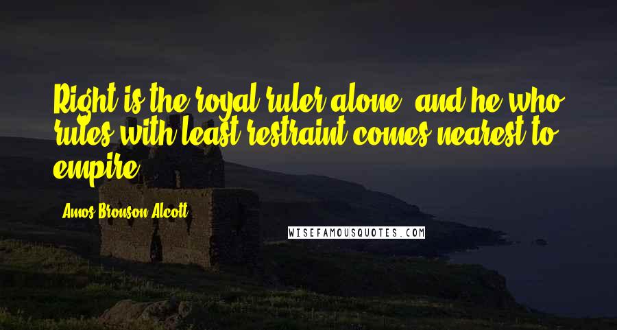 Amos Bronson Alcott quotes: Right is the royal ruler alone; and he who rules with least restraint comes nearest to empire.