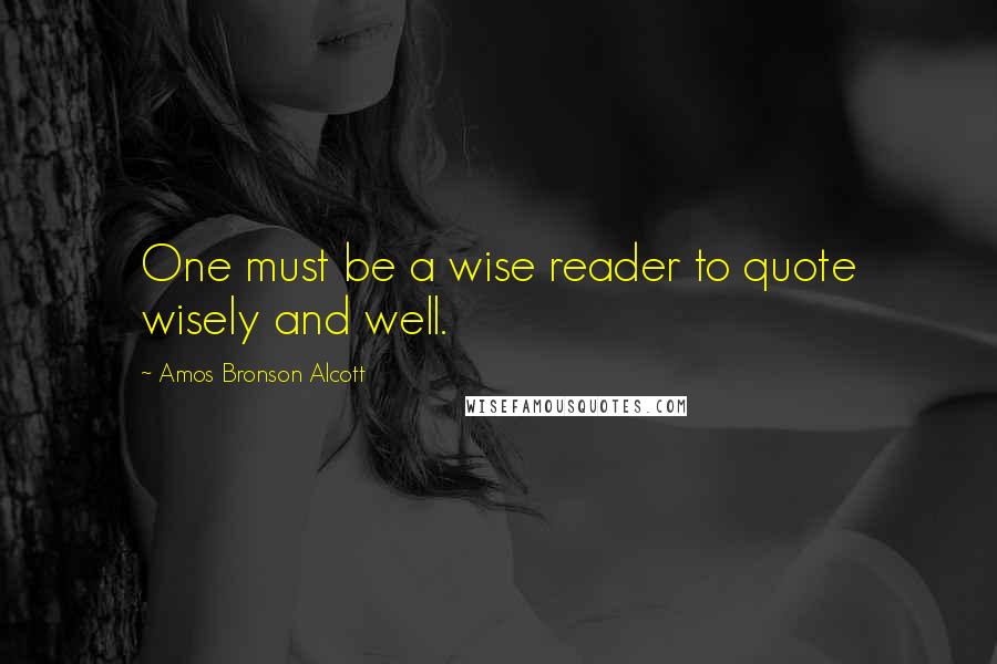 Amos Bronson Alcott quotes: One must be a wise reader to quote wisely and well.