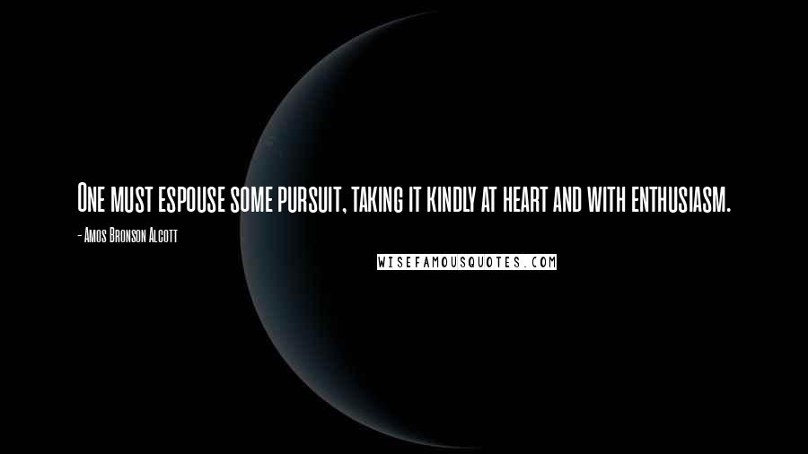 Amos Bronson Alcott quotes: One must espouse some pursuit, taking it kindly at heart and with enthusiasm.