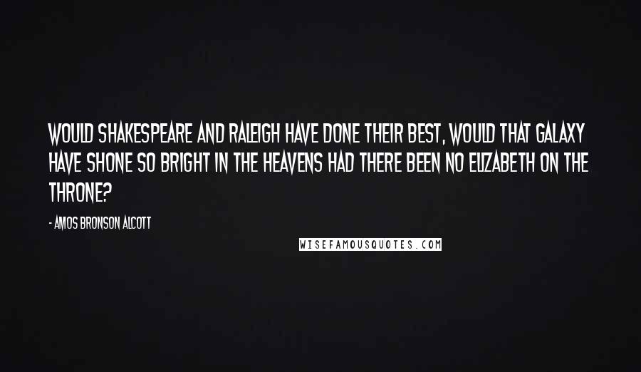 Amos Bronson Alcott quotes: Would Shakespeare and Raleigh have done their best, would that galaxy have shone so bright in the heavens had there been no Elizabeth on the throne? Amos Bronson Alcott quotes: Would Shakespeare and Raleigh have done their best, would that galaxy have shone so bright in the heavens had there been no Elizabeth on the throne?